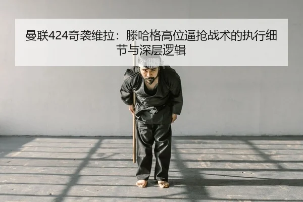 曼联424奇袭维拉：滕哈格高位逼抢战术的执行细节与深层逻辑